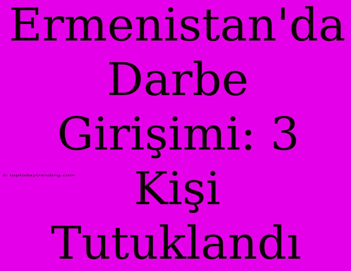 Ermenistan'da Darbe Girişimi: 3 Kişi Tutuklandı