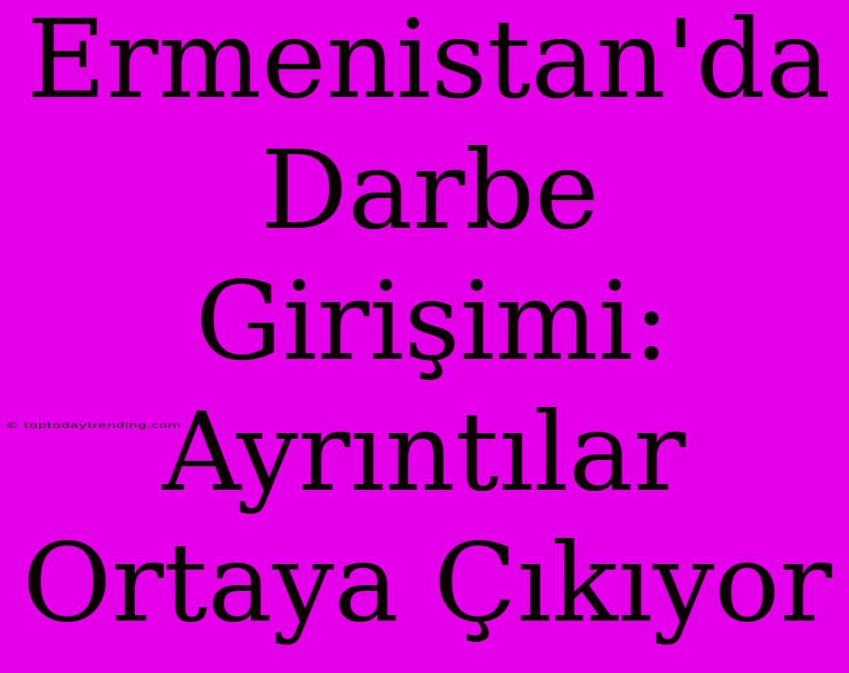 Ermenistan'da Darbe Girişimi: Ayrıntılar Ortaya Çıkıyor