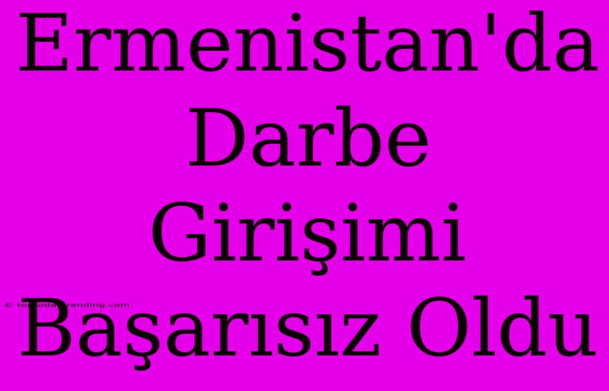 Ermenistan'da Darbe Girişimi Başarısız Oldu