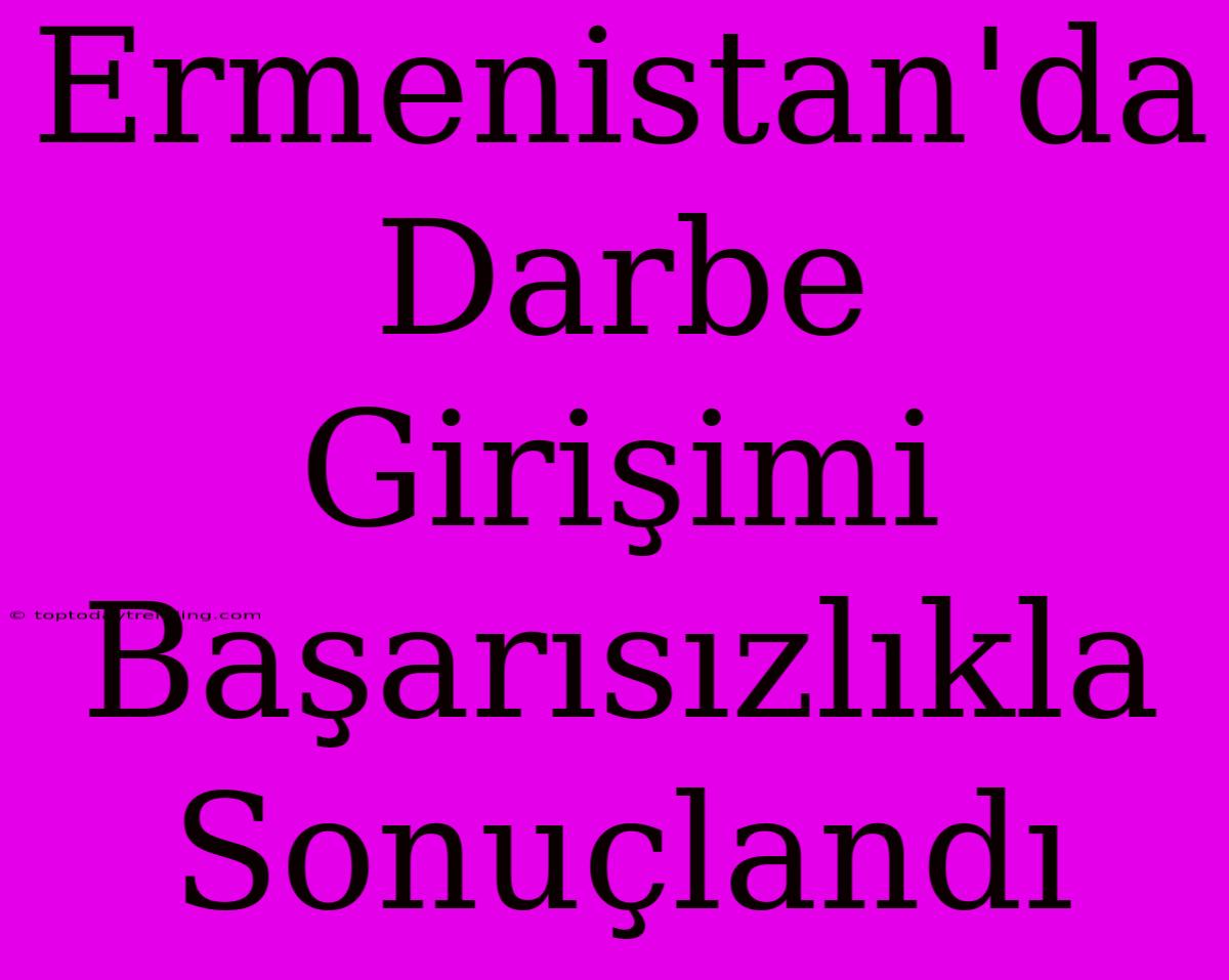 Ermenistan'da Darbe Girişimi Başarısızlıkla Sonuçlandı