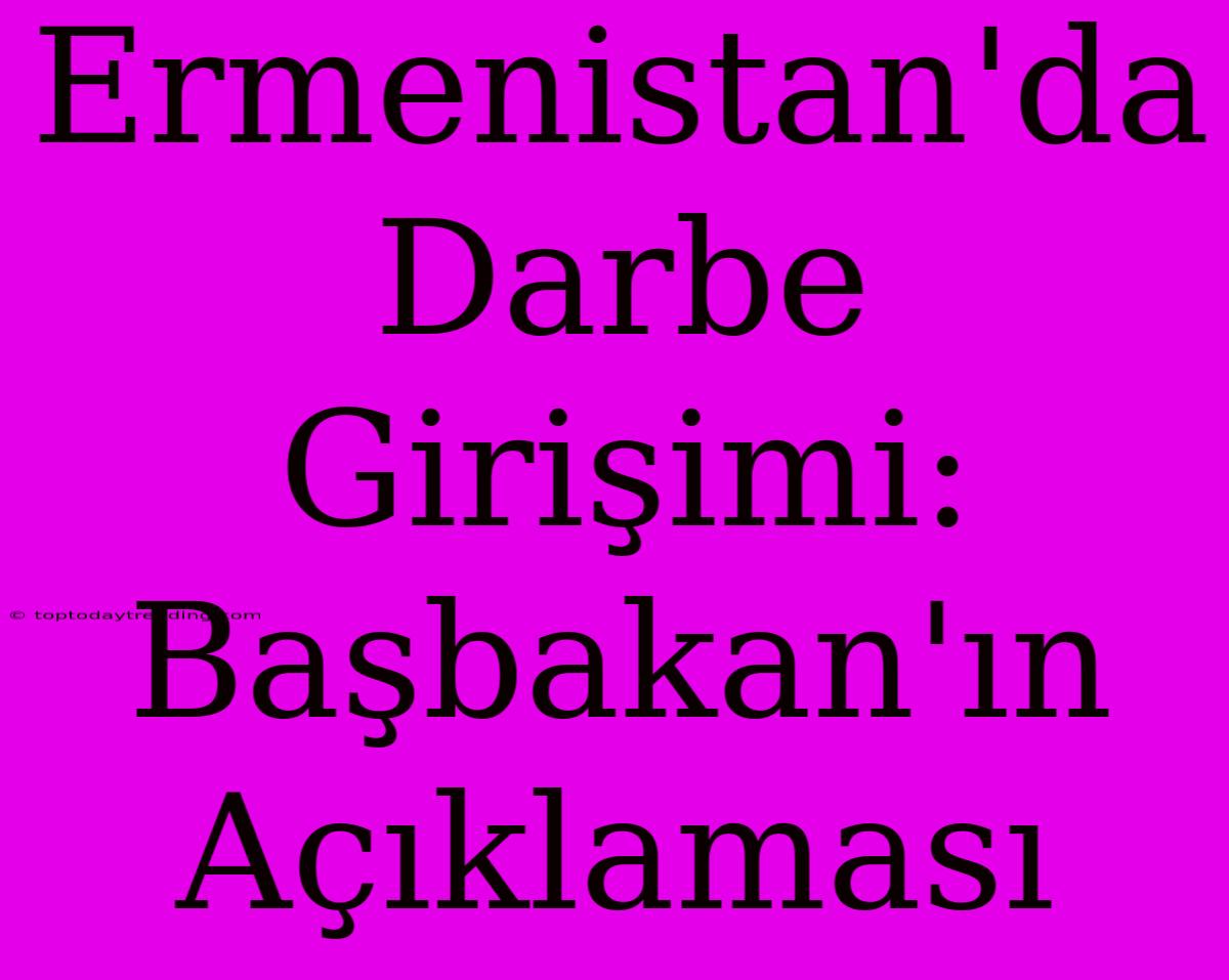 Ermenistan'da Darbe Girişimi: Başbakan'ın Açıklaması