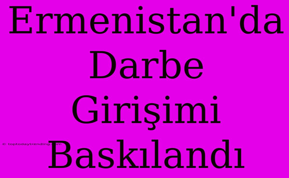 Ermenistan'da Darbe Girişimi Baskılandı