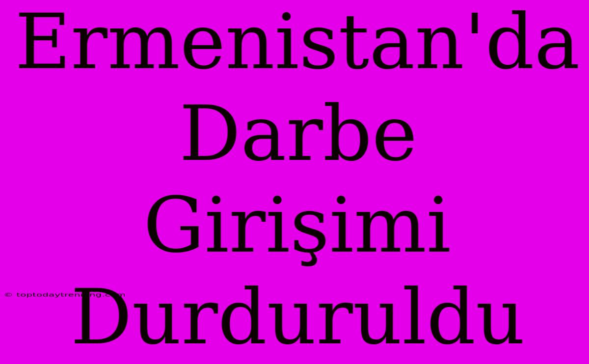 Ermenistan'da Darbe Girişimi Durduruldu