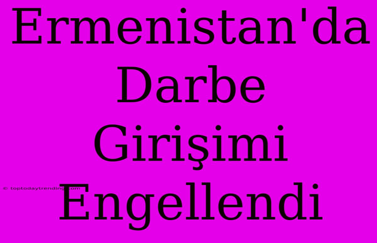 Ermenistan'da Darbe Girişimi Engellendi