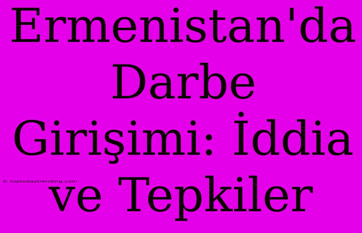 Ermenistan'da Darbe Girişimi: İddia Ve Tepkiler