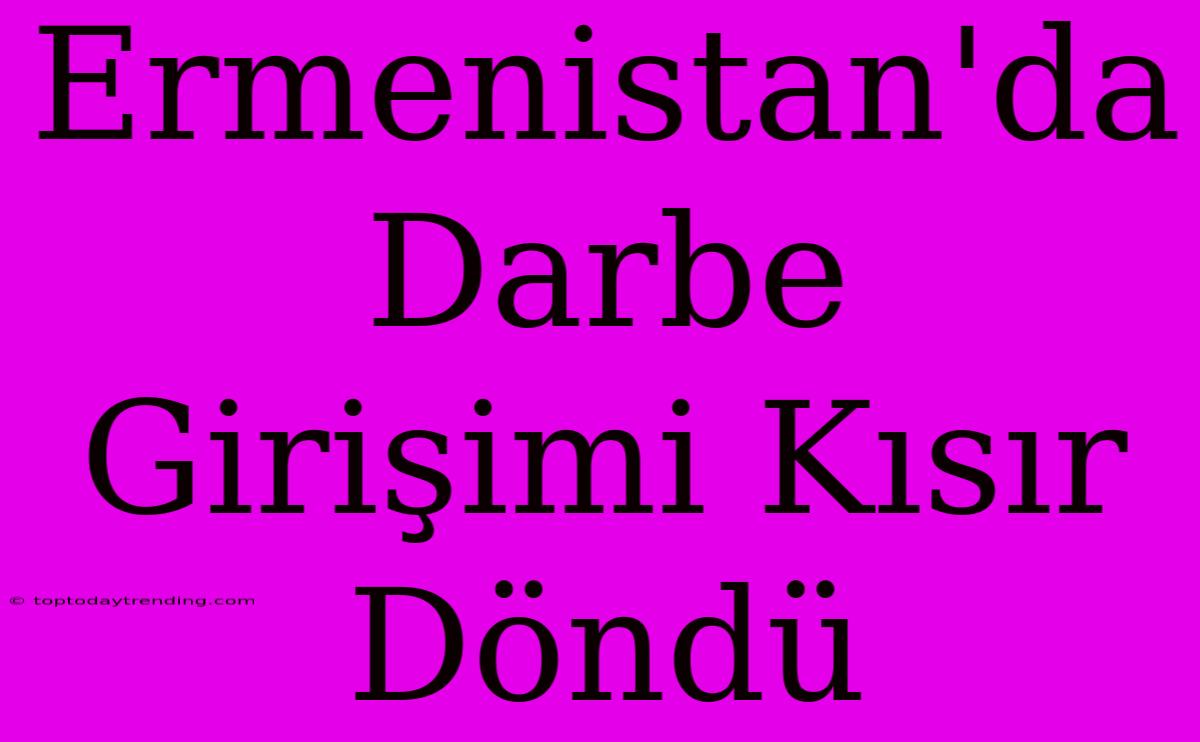 Ermenistan'da Darbe Girişimi Kısır Döndü