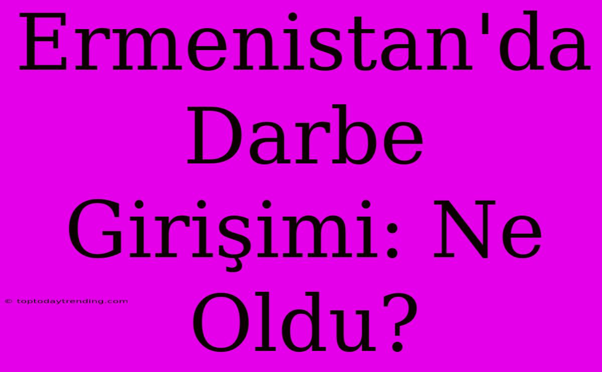 Ermenistan'da Darbe Girişimi: Ne Oldu?