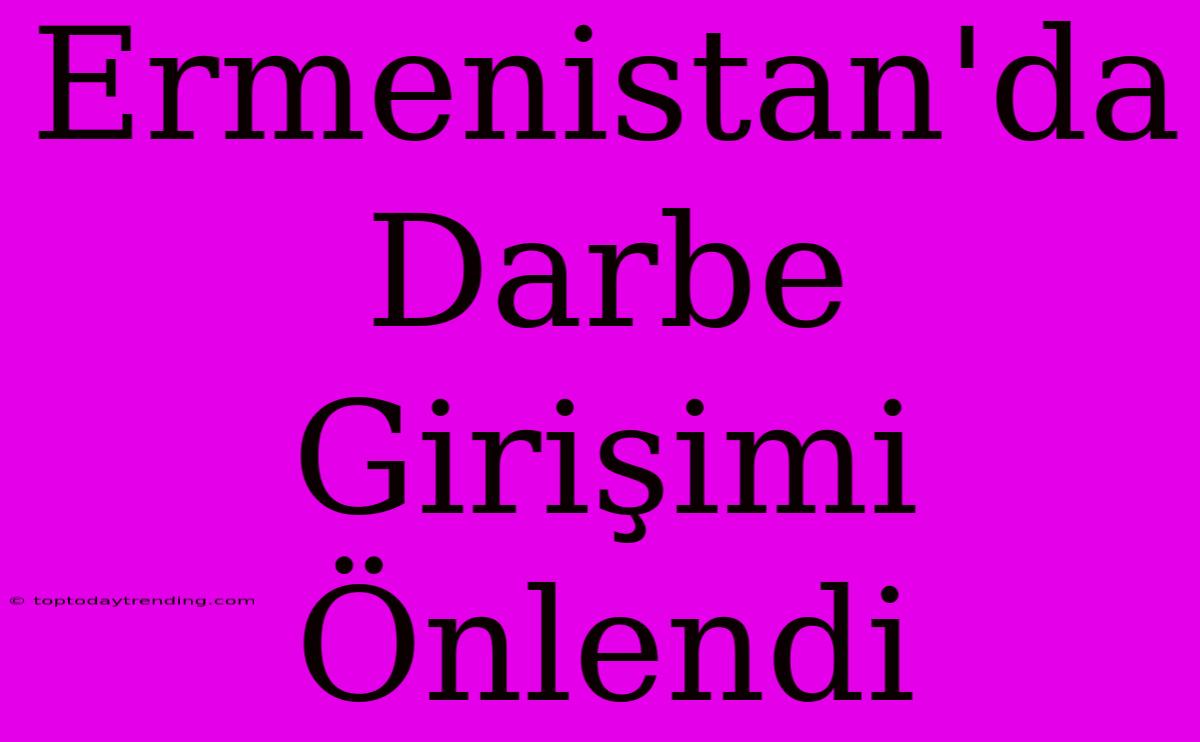 Ermenistan'da Darbe Girişimi Önlendi