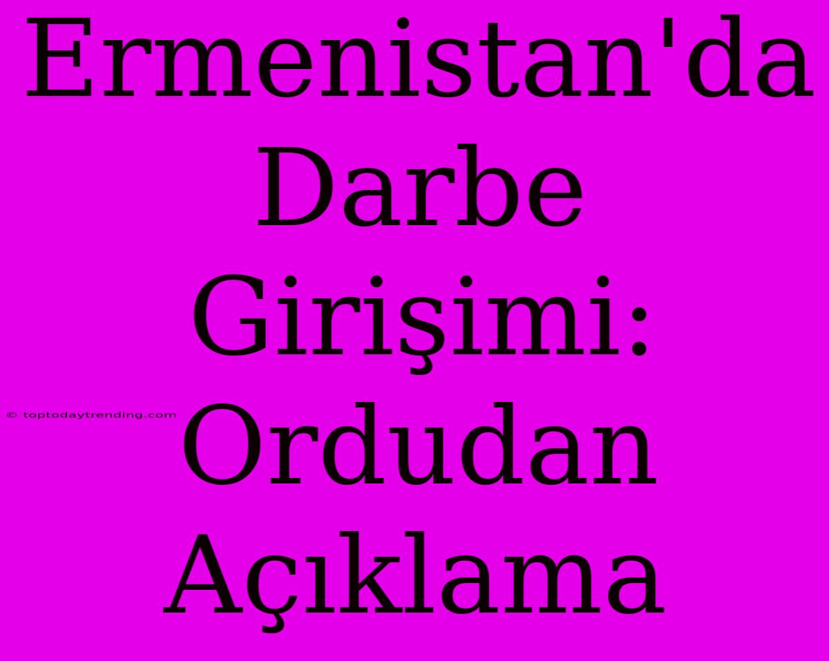 Ermenistan'da Darbe Girişimi: Ordudan Açıklama