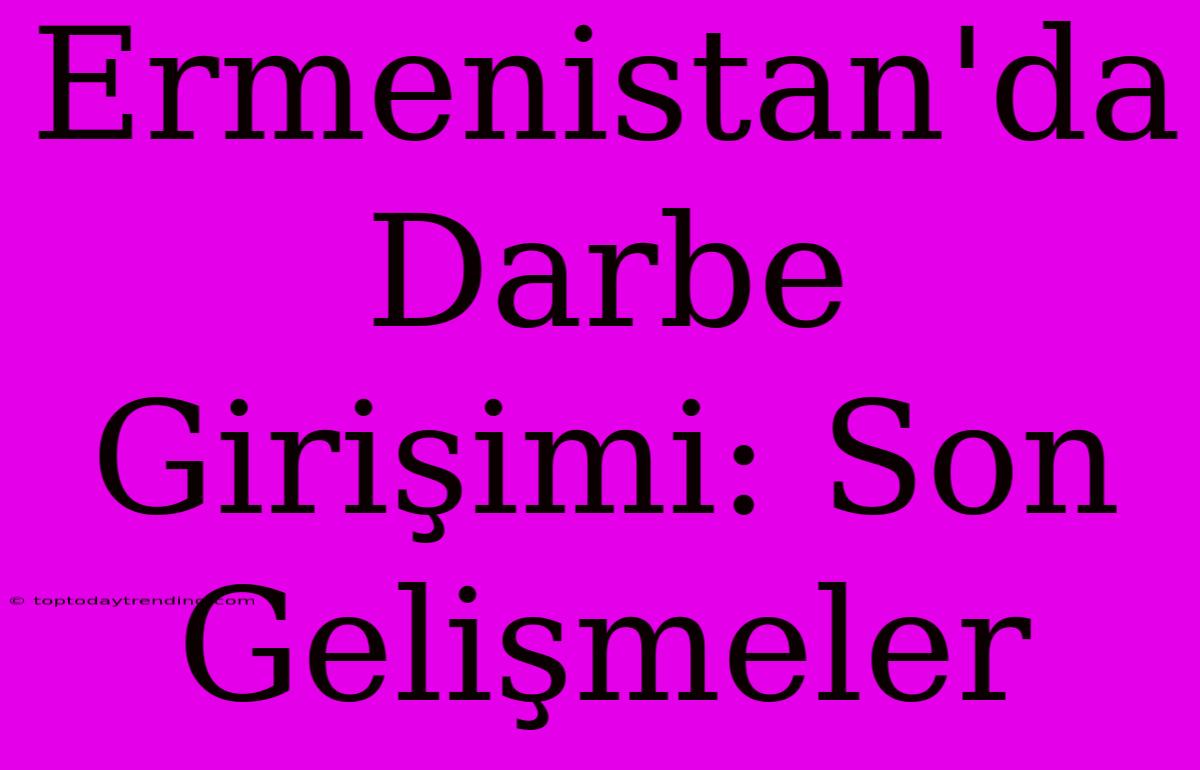 Ermenistan'da Darbe Girişimi: Son Gelişmeler