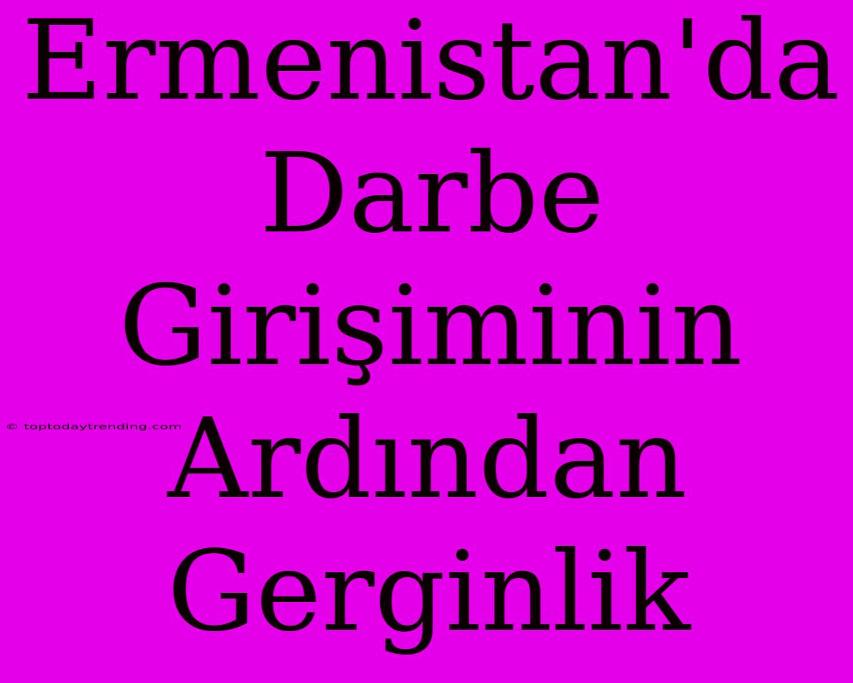 Ermenistan'da Darbe Girişiminin Ardından Gerginlik