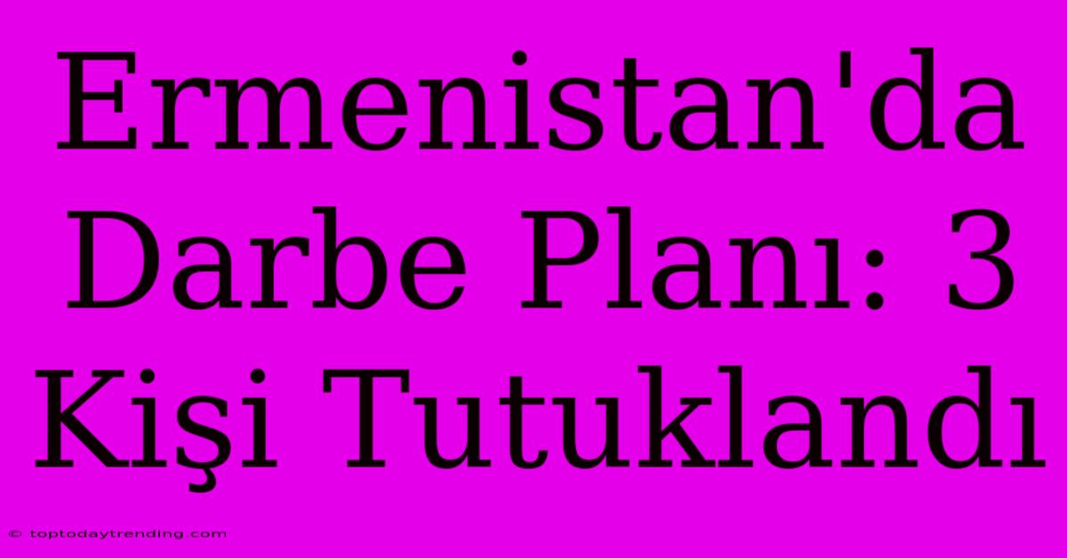 Ermenistan'da Darbe Planı: 3 Kişi Tutuklandı