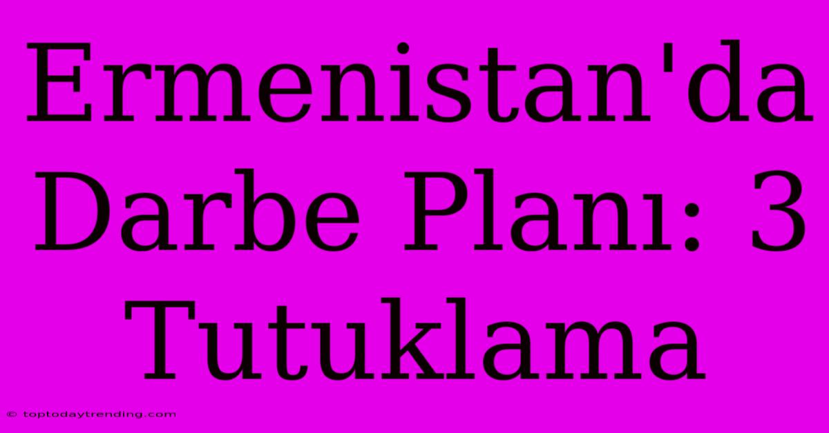 Ermenistan'da Darbe Planı: 3 Tutuklama