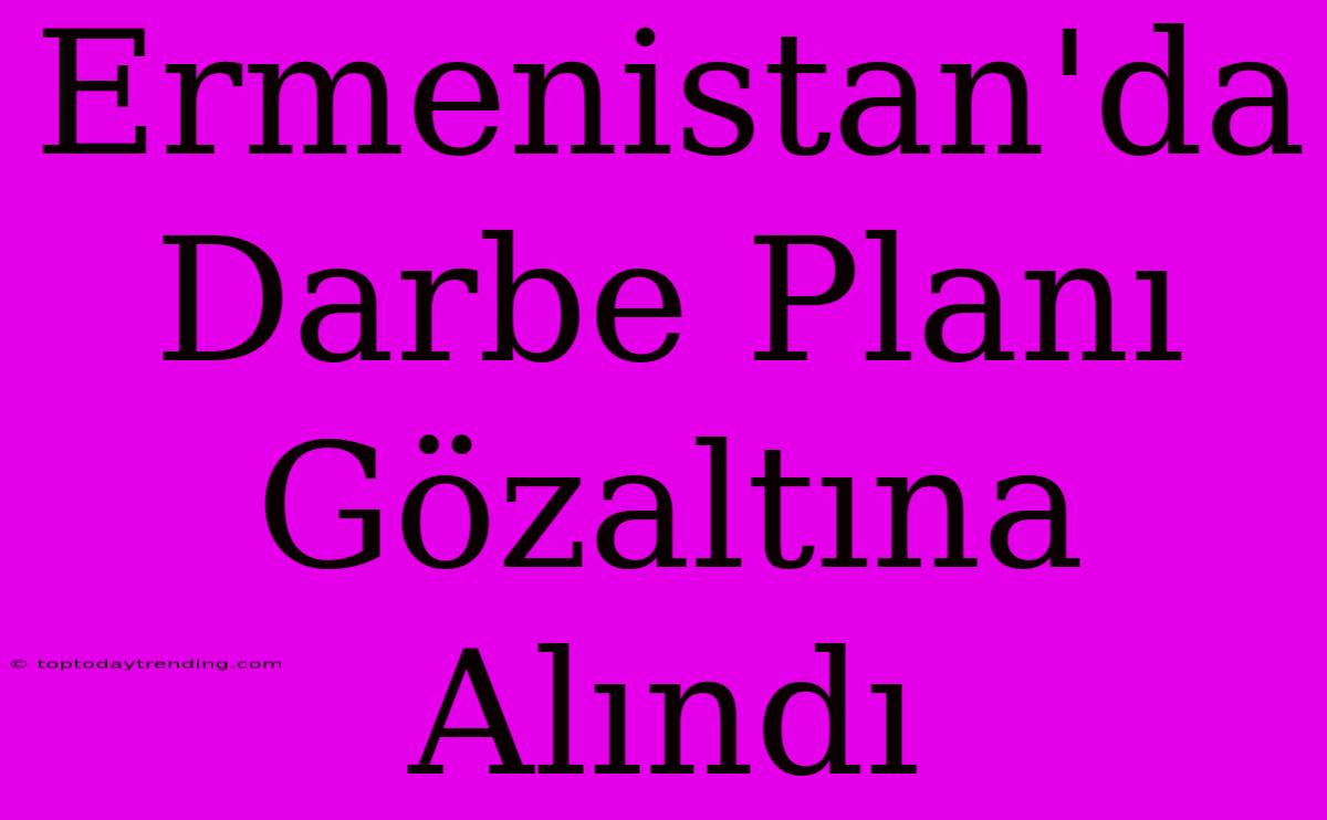 Ermenistan'da Darbe Planı Gözaltına Alındı