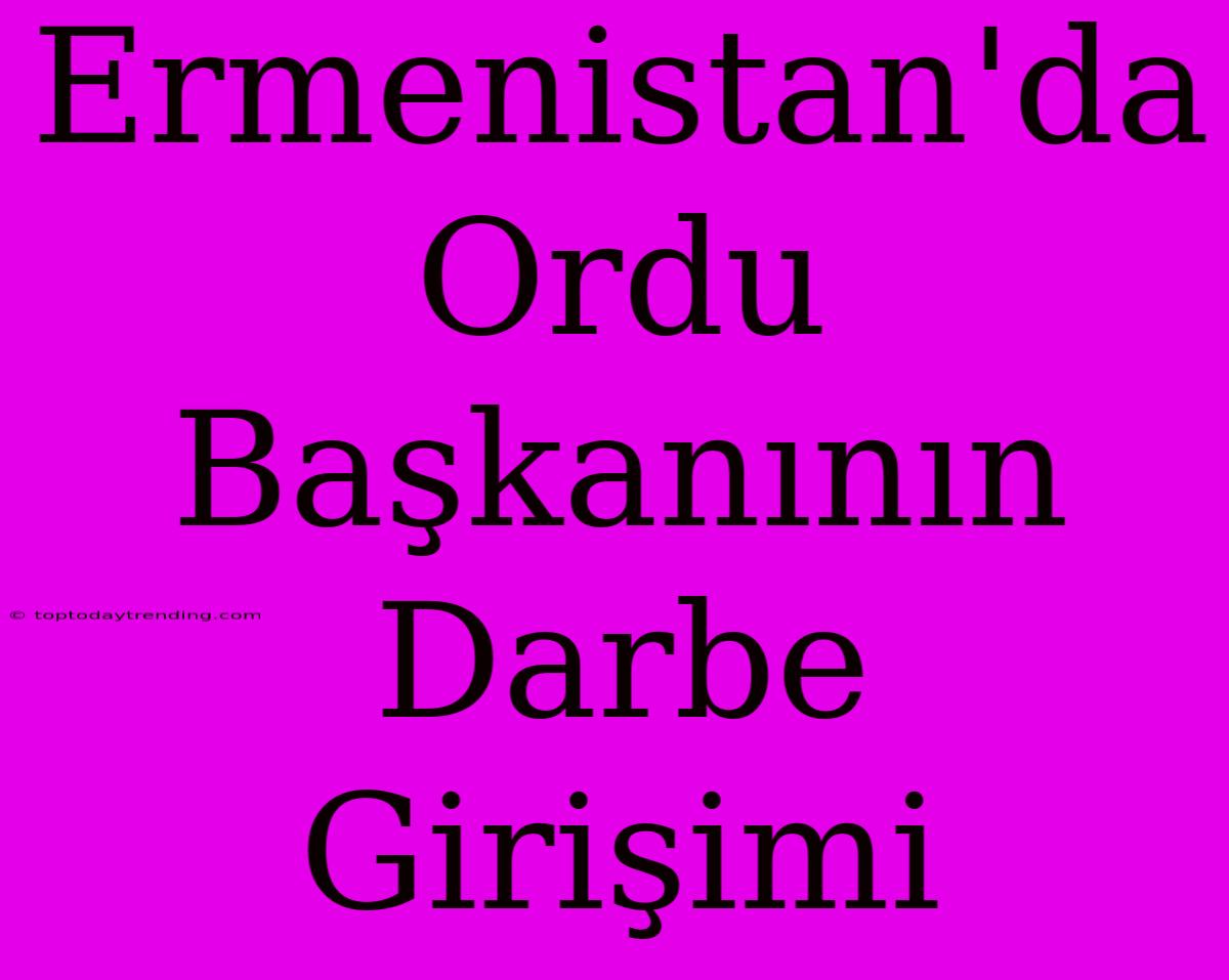 Ermenistan'da Ordu Başkanının Darbe Girişimi