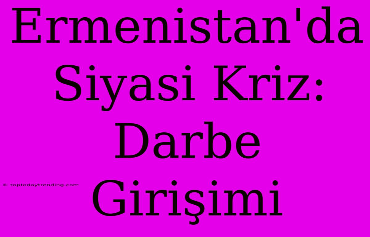 Ermenistan'da Siyasi Kriz: Darbe Girişimi