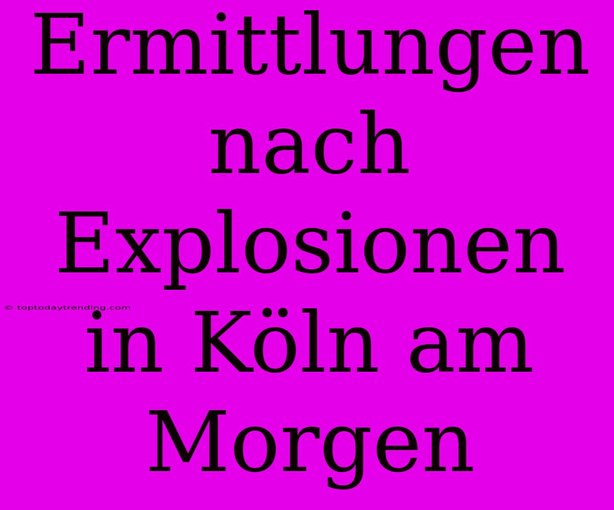 Ermittlungen Nach Explosionen In Köln Am Morgen