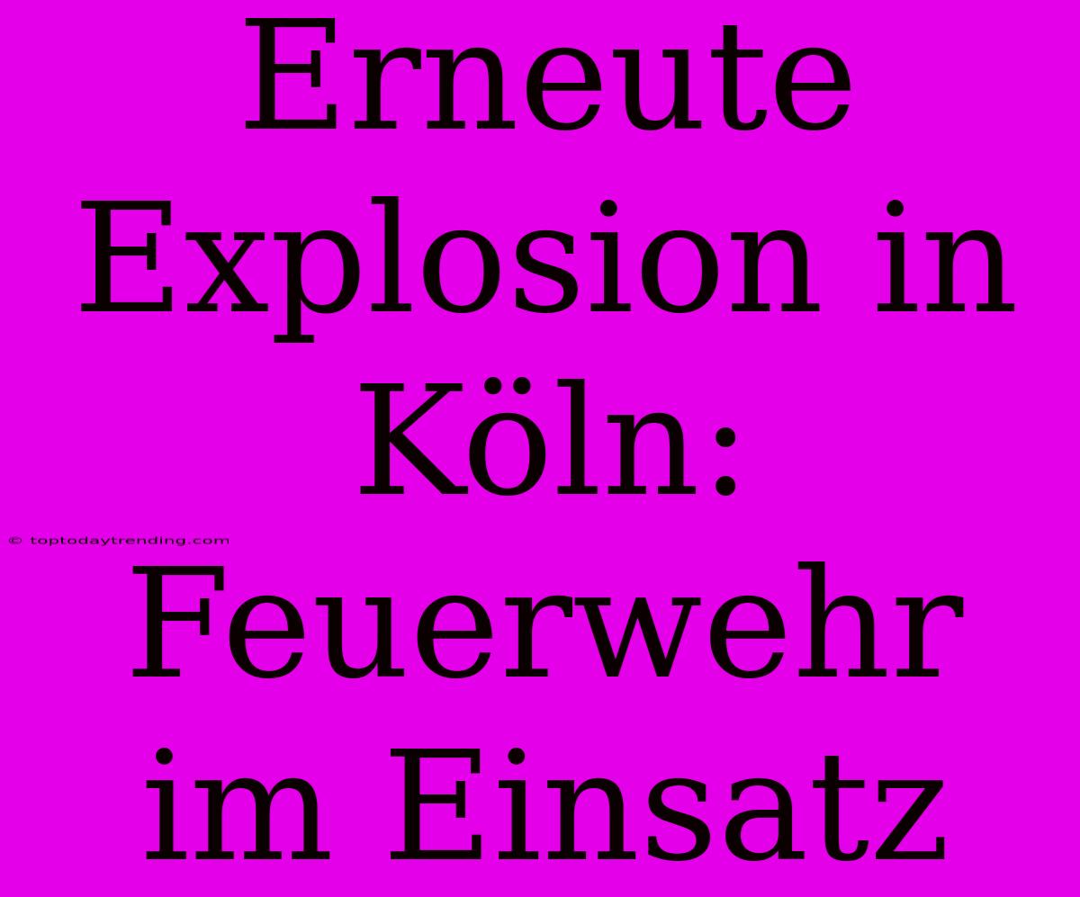 Erneute Explosion In Köln: Feuerwehr Im Einsatz