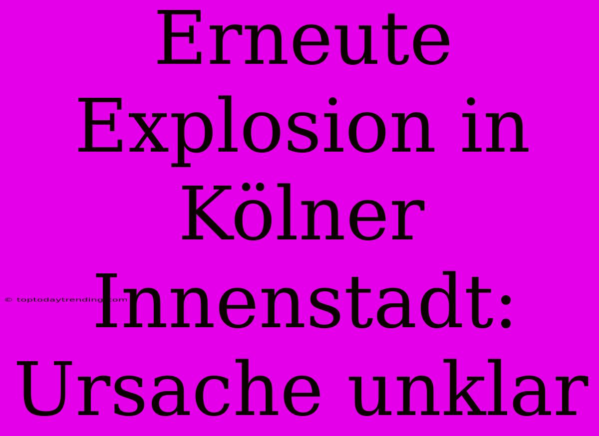 Erneute Explosion In Kölner Innenstadt: Ursache Unklar