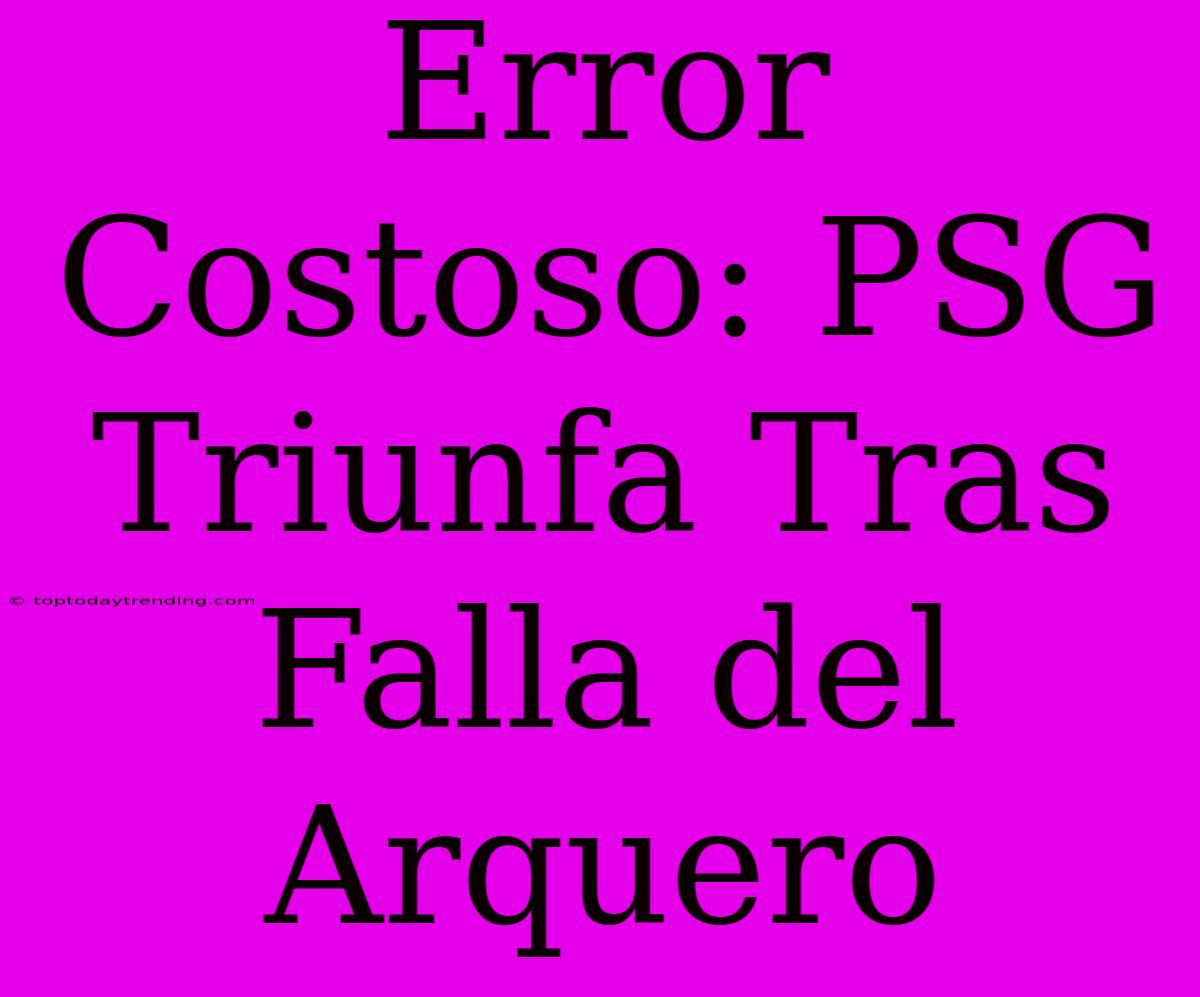 Error Costoso: PSG Triunfa Tras Falla Del Arquero