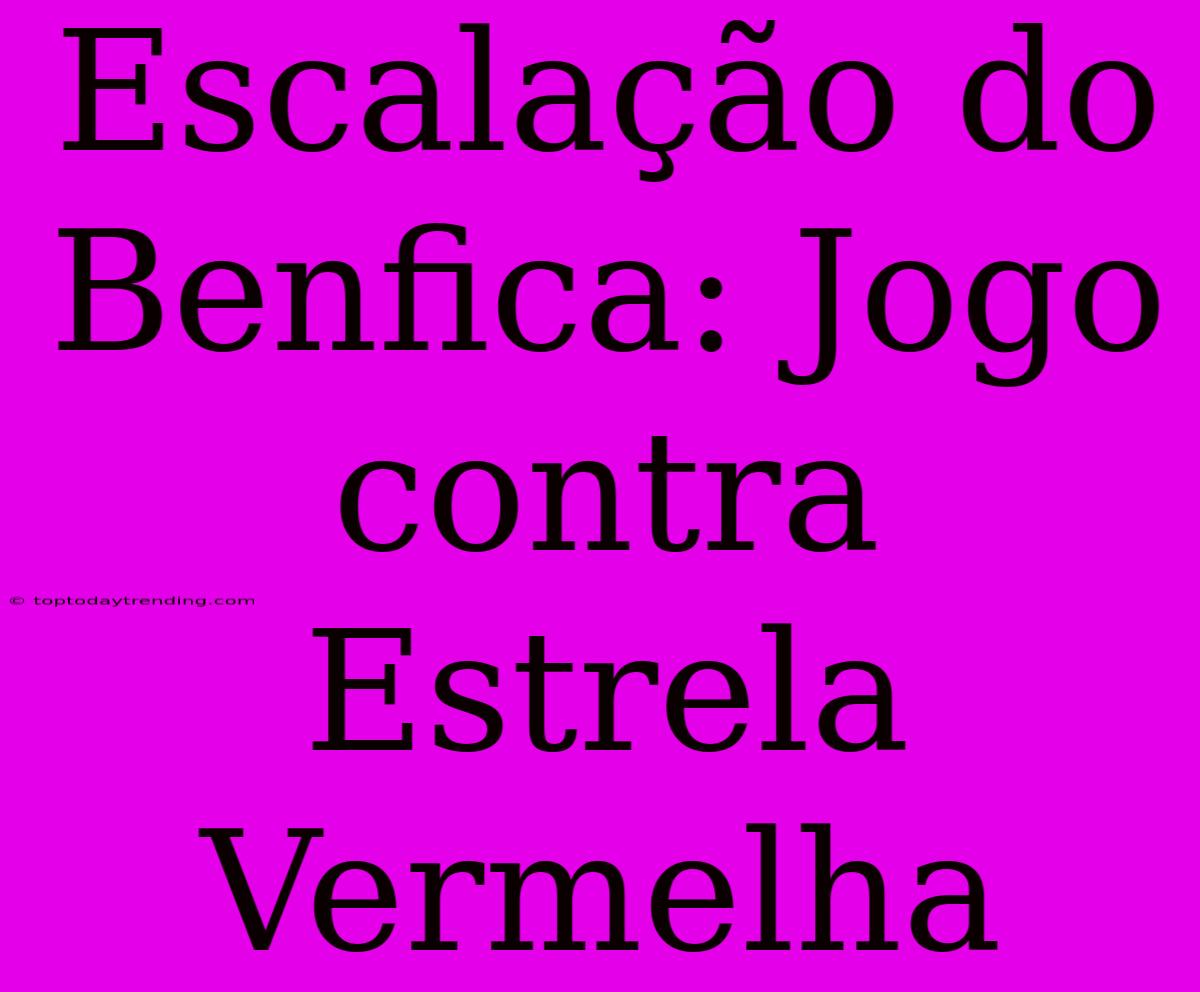 Escalação Do Benfica: Jogo Contra Estrela Vermelha