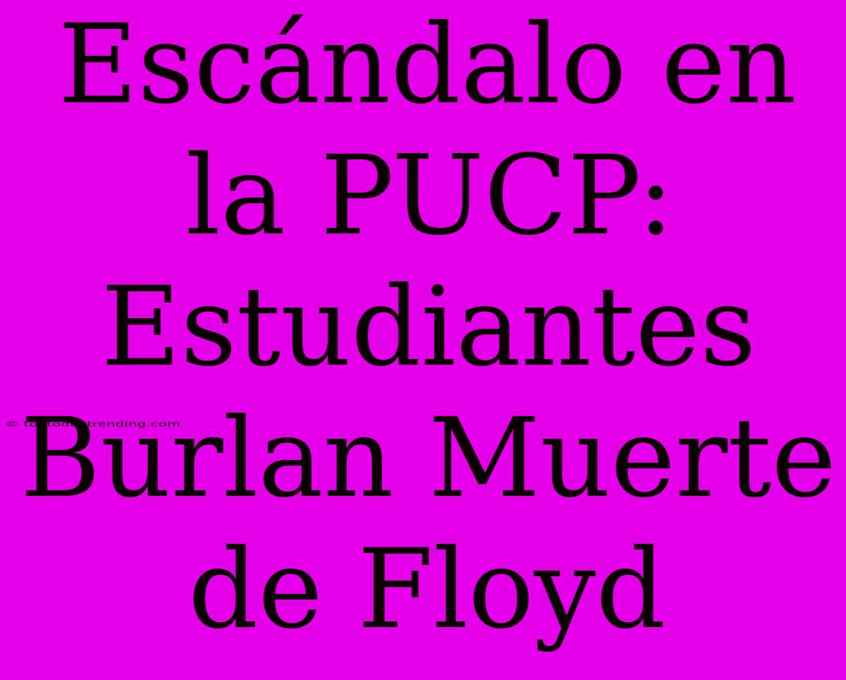 Escándalo En La PUCP: Estudiantes Burlan Muerte De Floyd