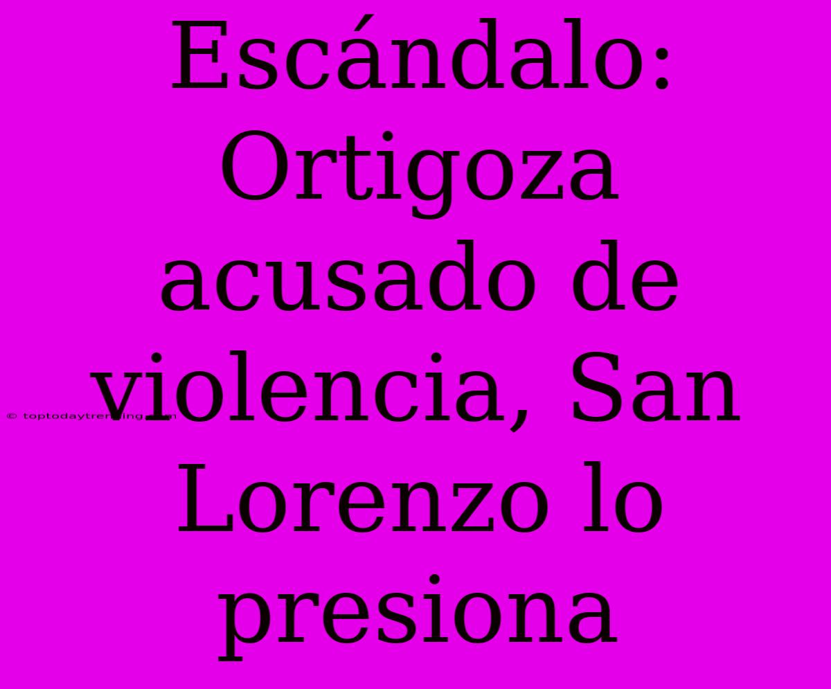 Escándalo: Ortigoza Acusado De Violencia, San Lorenzo Lo Presiona