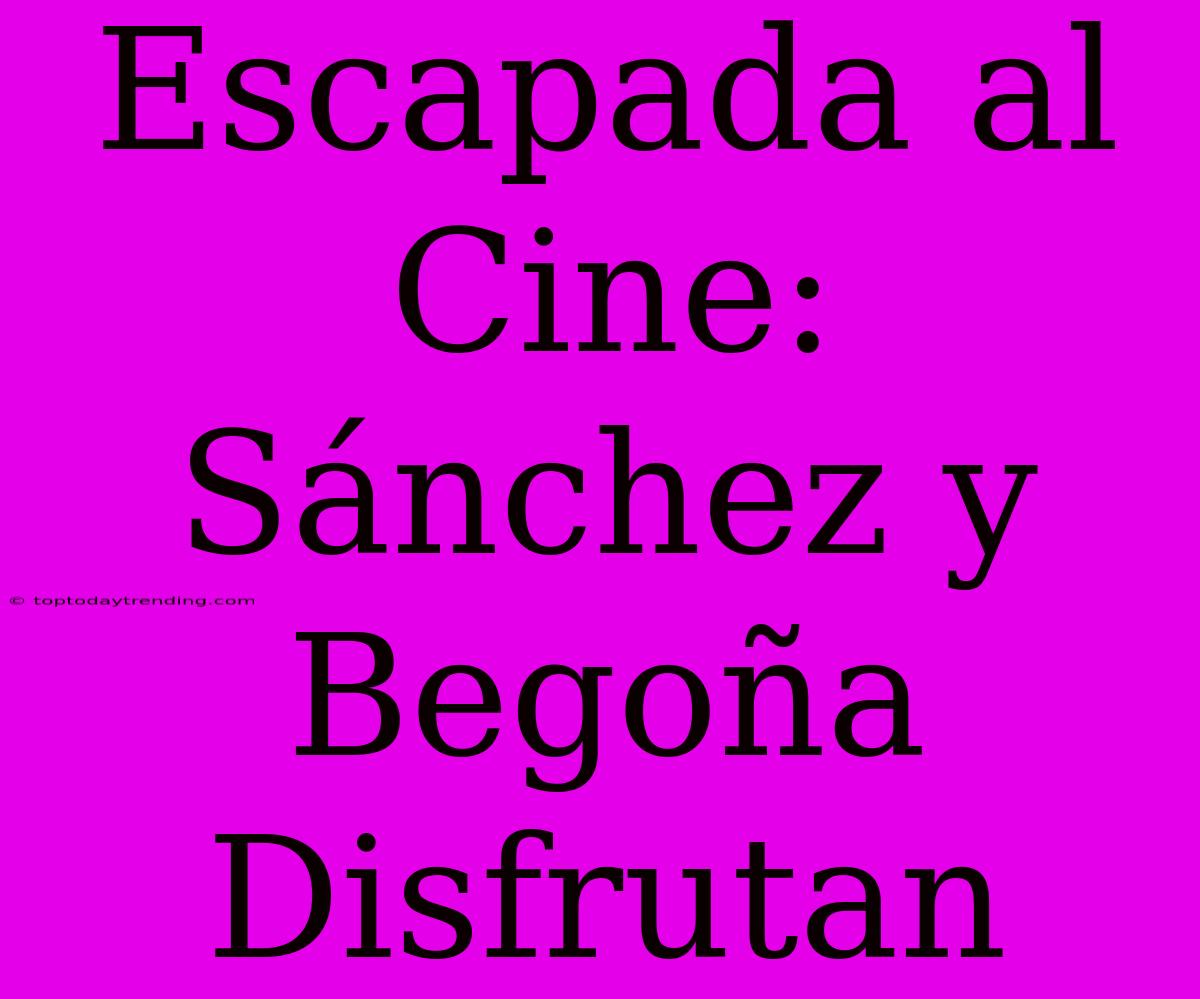 Escapada Al Cine: Sánchez Y Begoña Disfrutan