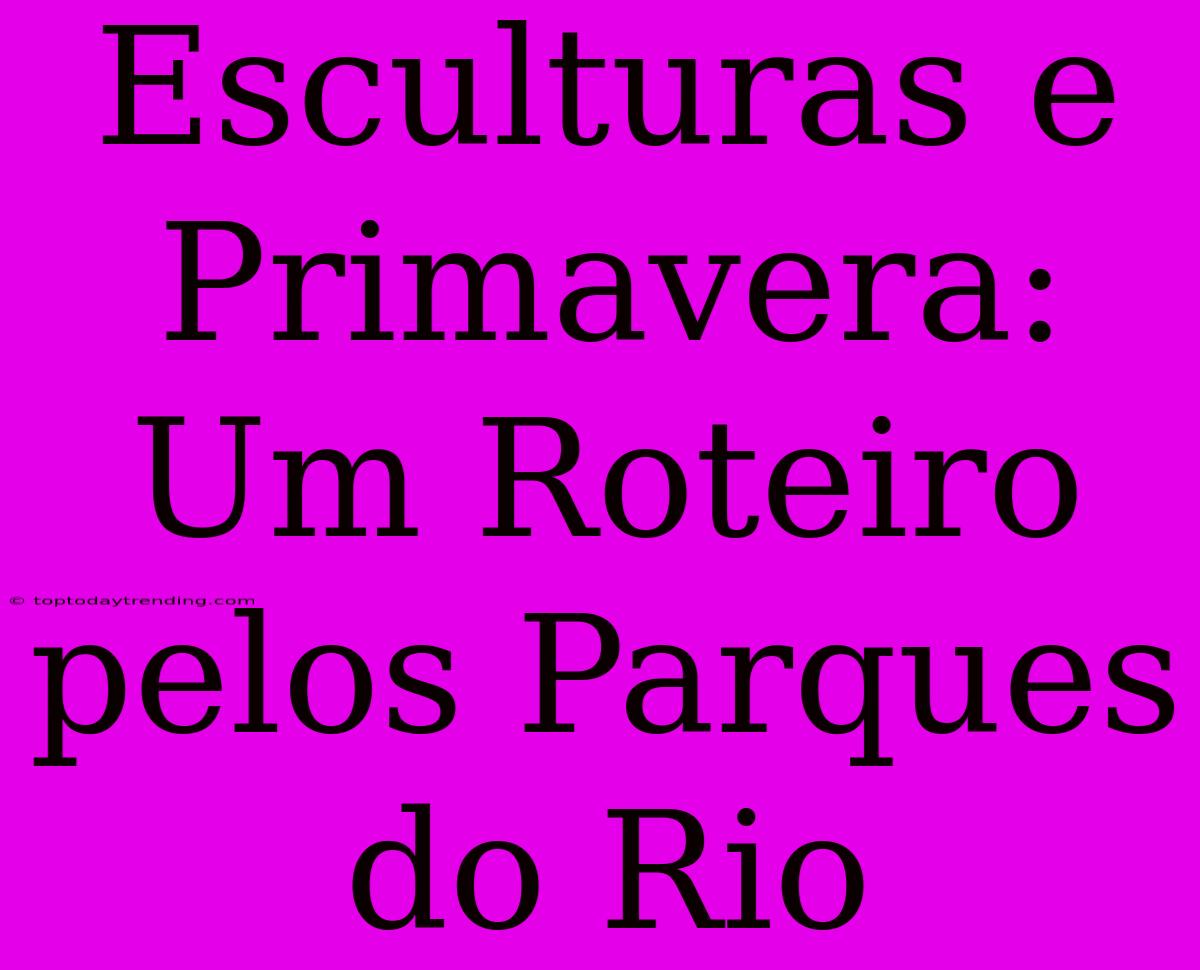 Esculturas E Primavera: Um Roteiro Pelos Parques Do Rio