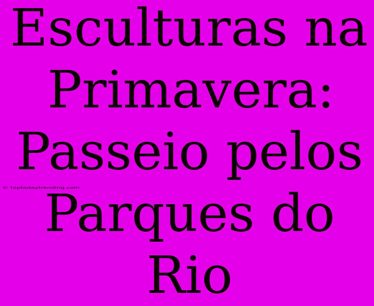 Esculturas Na Primavera: Passeio Pelos Parques Do Rio