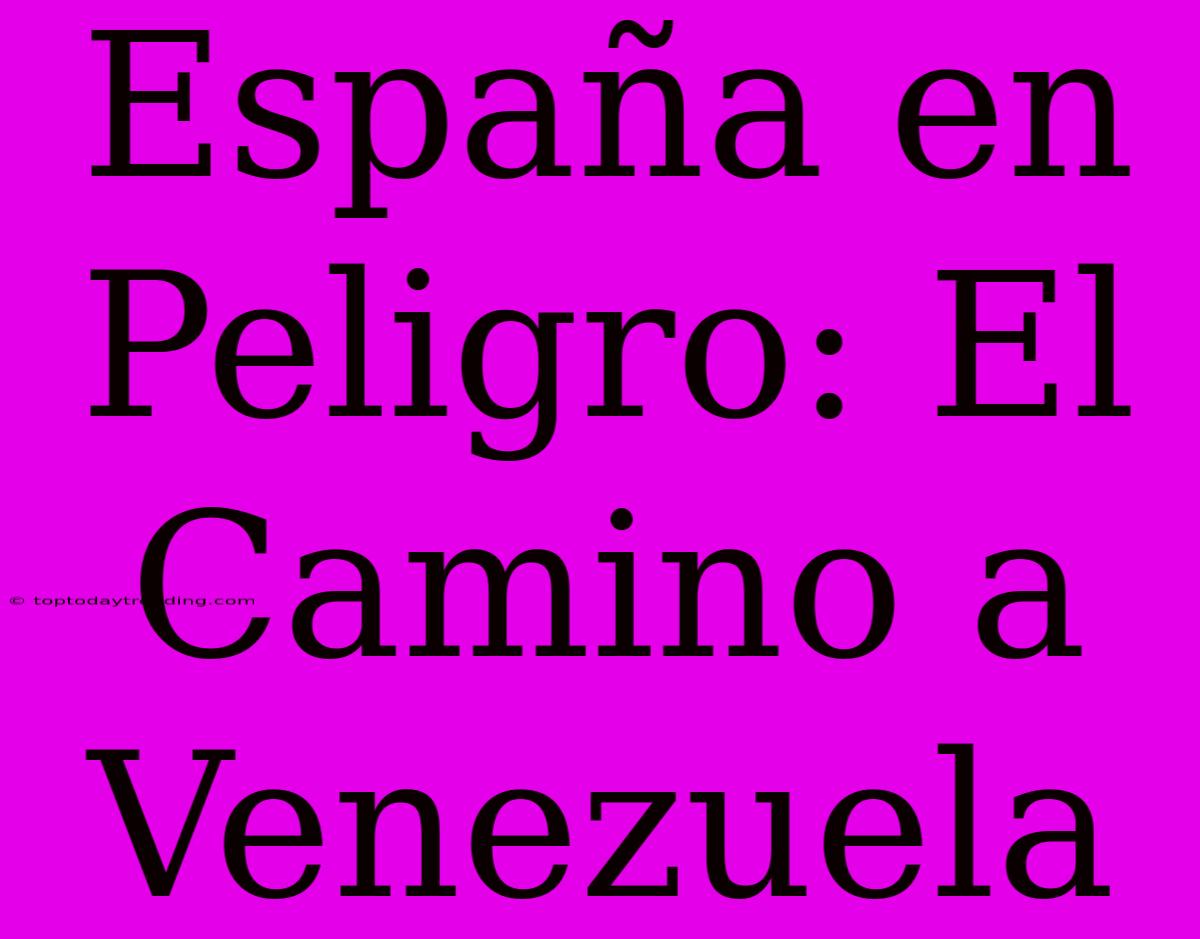 España En Peligro: El Camino A Venezuela