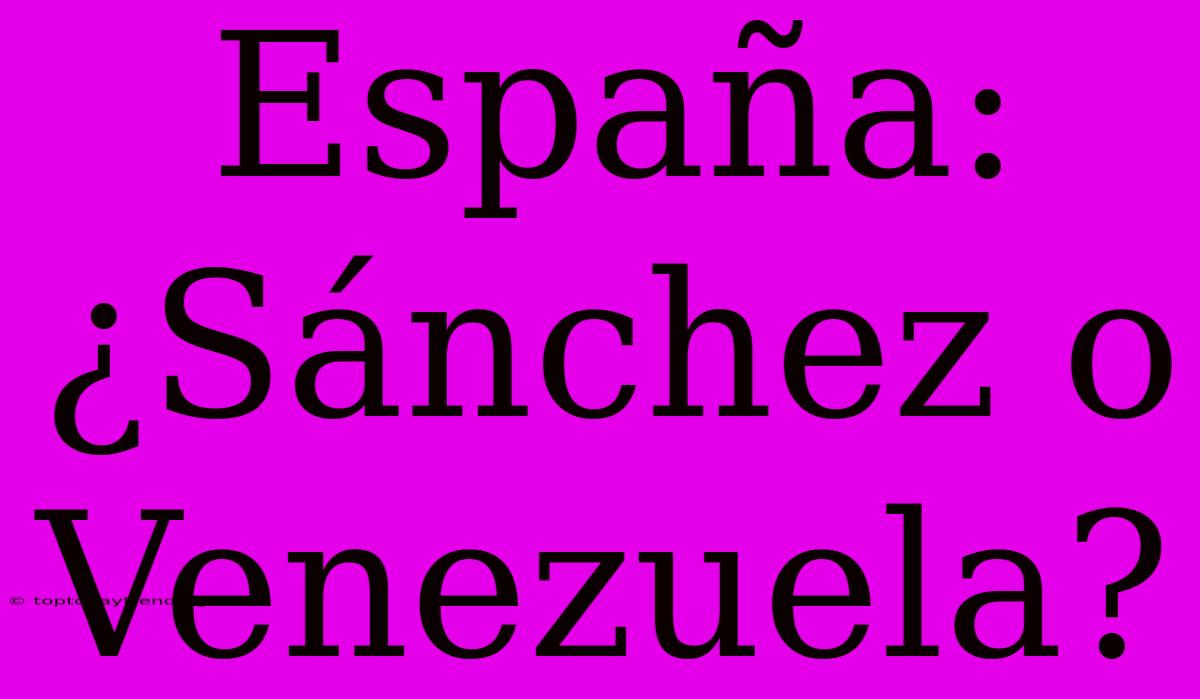 España: ¿Sánchez O Venezuela?