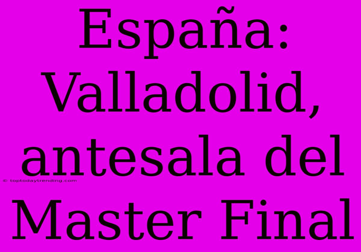 España: Valladolid, Antesala Del Master Final