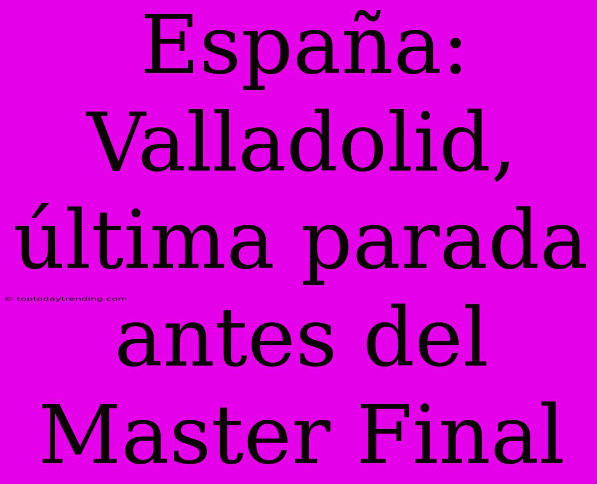 España: Valladolid, Última Parada Antes Del Master Final