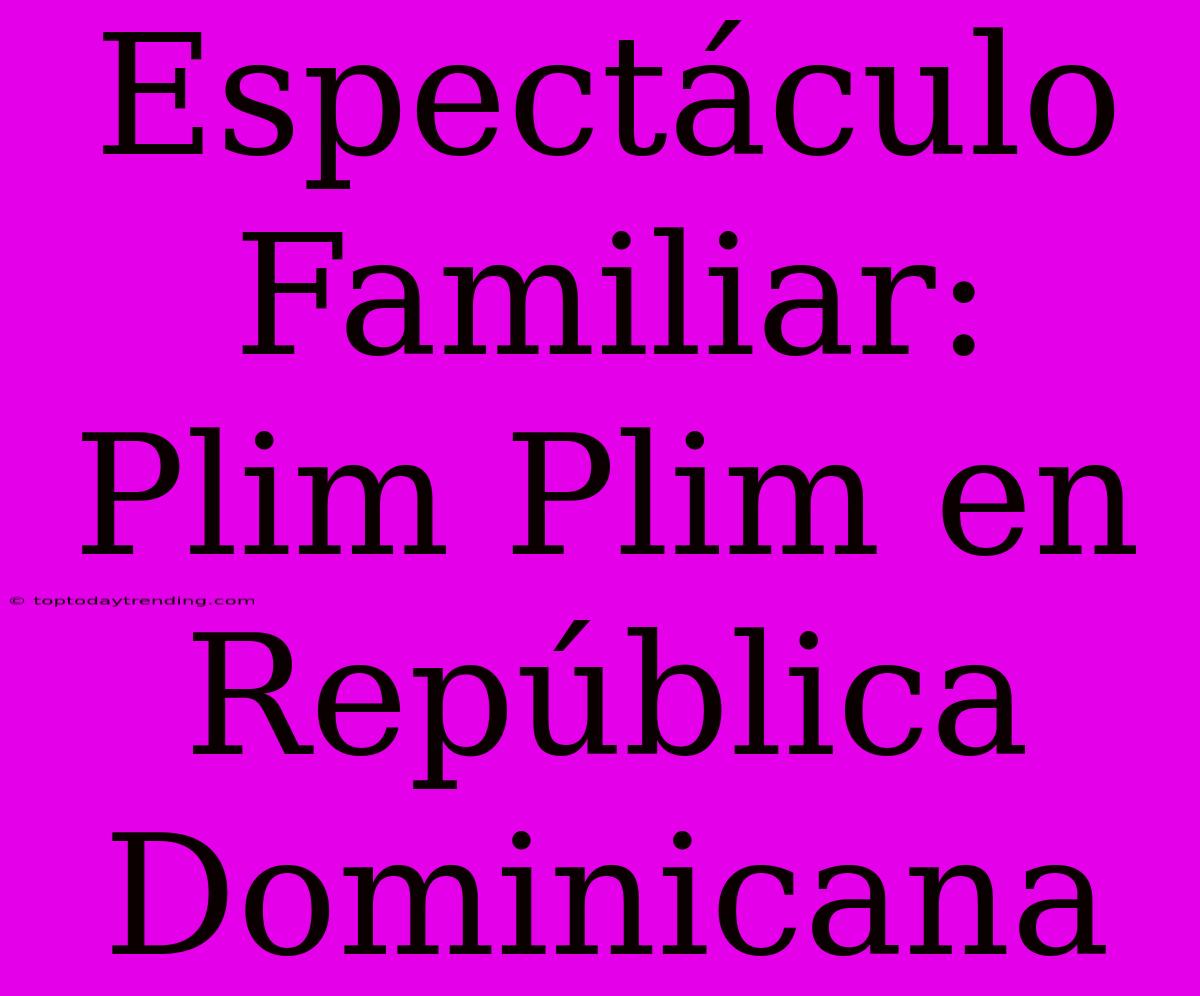 Espectáculo Familiar: Plim Plim En República Dominicana