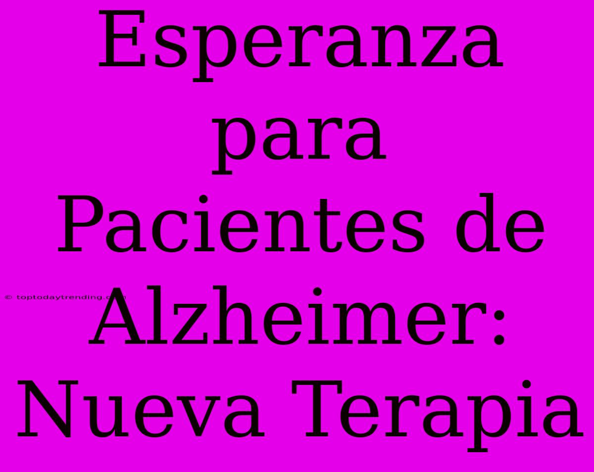 Esperanza Para Pacientes De Alzheimer: Nueva Terapia