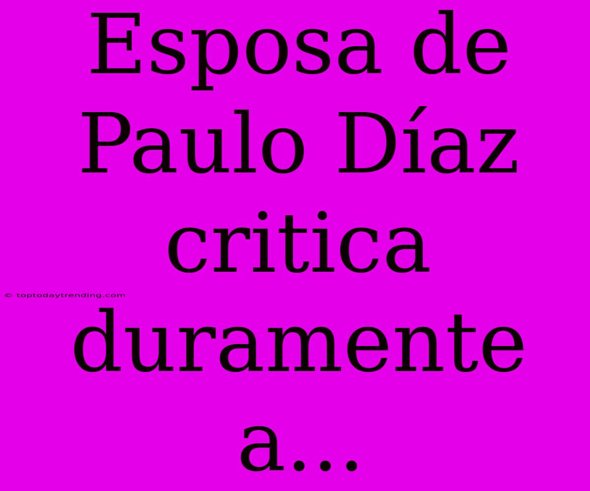 Esposa De Paulo Díaz Critica Duramente A...