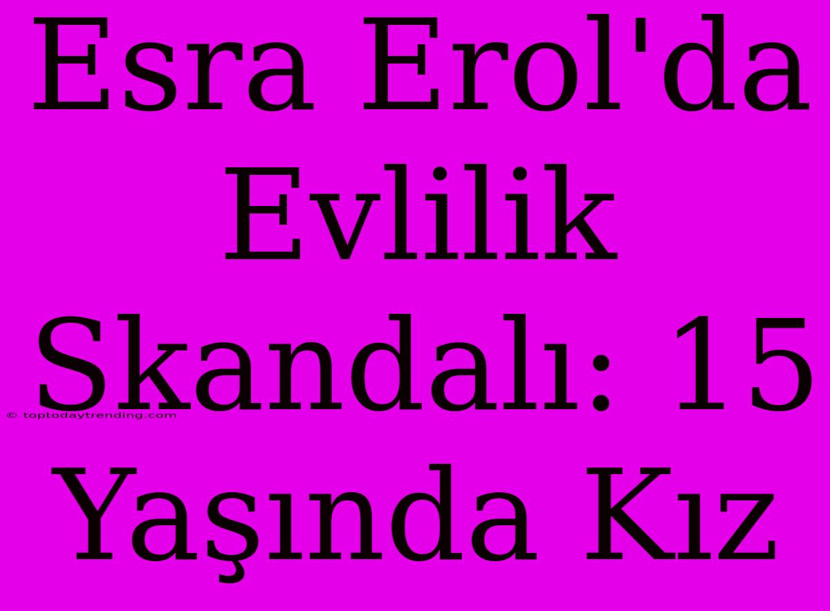 Esra Erol'da Evlilik Skandalı: 15 Yaşında Kız