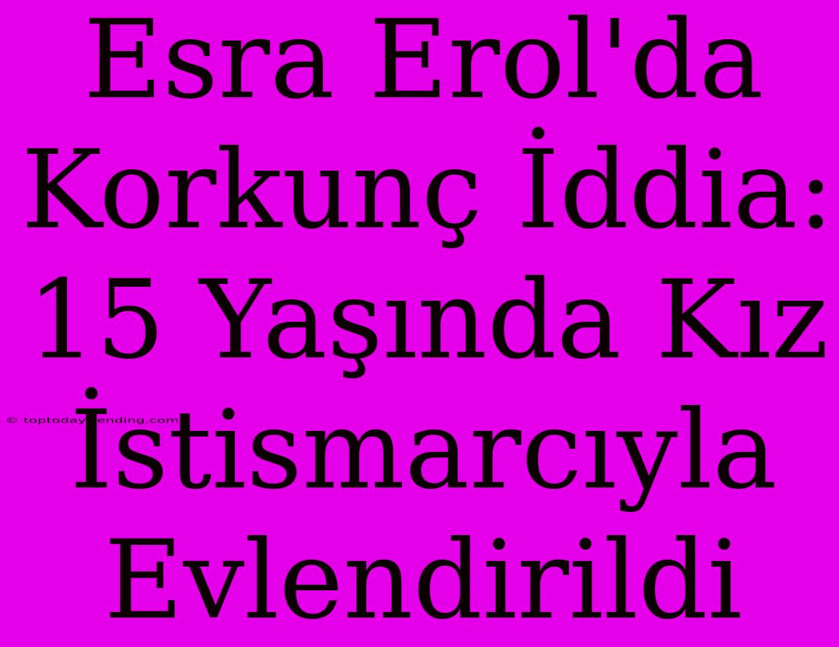 Esra Erol'da Korkunç İddia: 15 Yaşında Kız İstismarcıyla Evlendirildi