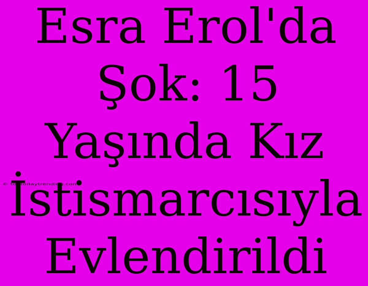 Esra Erol'da Şok: 15 Yaşında Kız İstismarcısıyla Evlendirildi