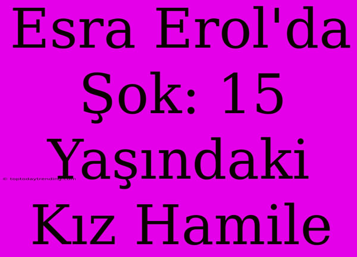 Esra Erol'da Şok: 15 Yaşındaki Kız Hamile