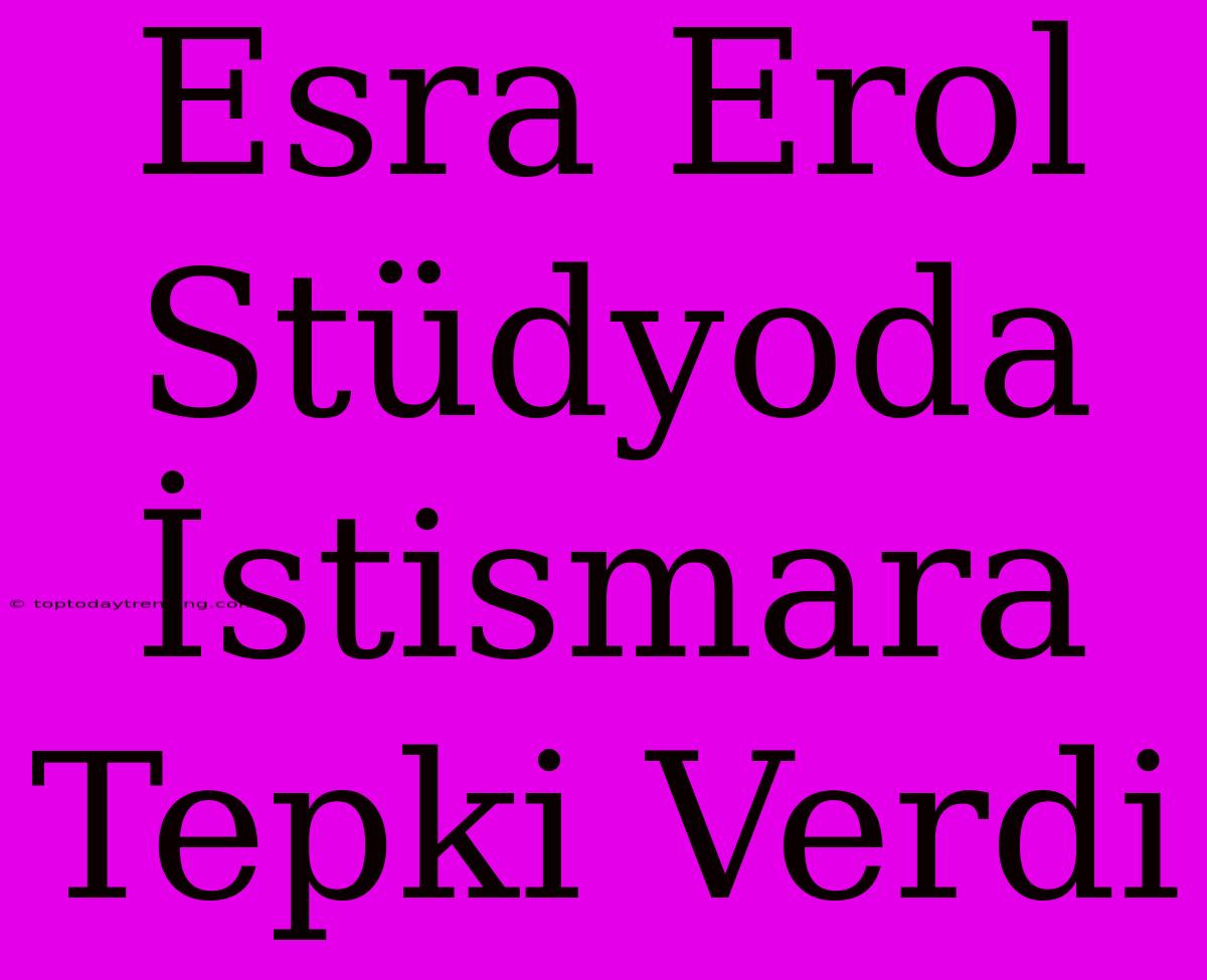 Esra Erol Stüdyoda İstismara Tepki Verdi