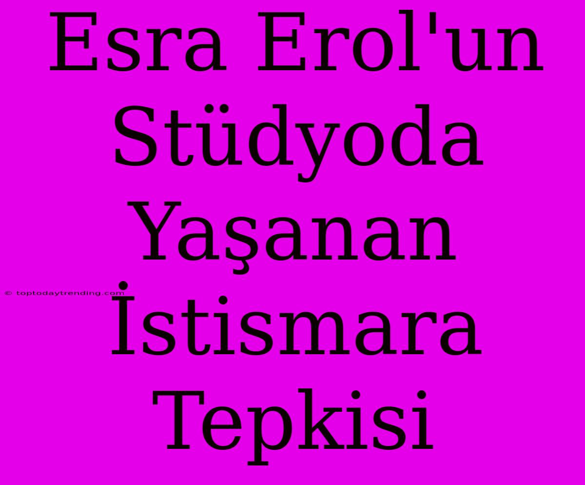 Esra Erol'un Stüdyoda Yaşanan İstismara Tepkisi