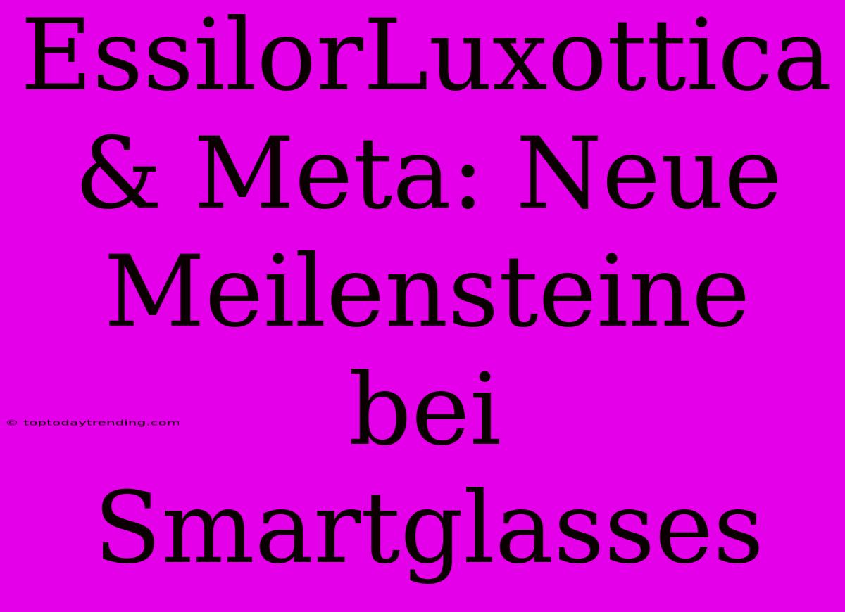 EssilorLuxottica & Meta: Neue Meilensteine Bei Smartglasses