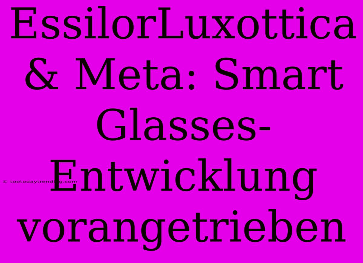 EssilorLuxottica & Meta: Smart Glasses-Entwicklung Vorangetrieben