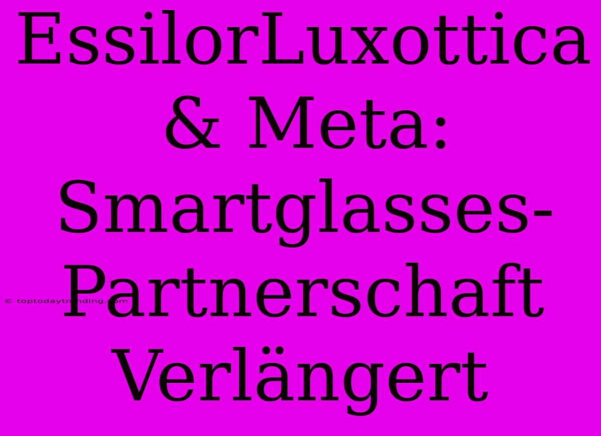 EssilorLuxottica & Meta: Smartglasses-Partnerschaft Verlängert