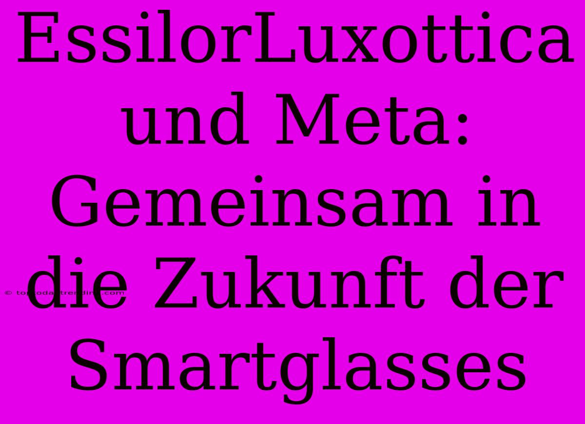 EssilorLuxottica Und Meta: Gemeinsam In Die Zukunft Der Smartglasses