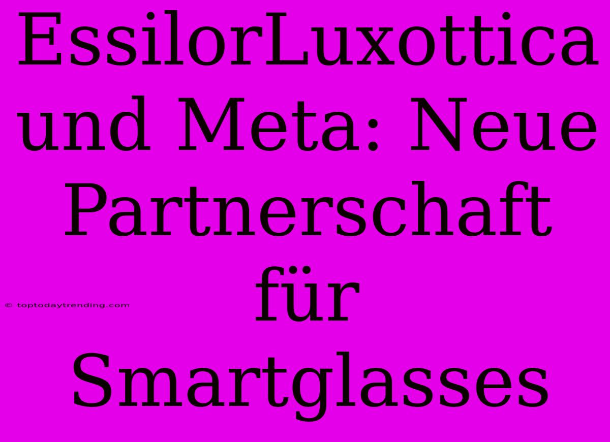 EssilorLuxottica Und Meta: Neue Partnerschaft Für Smartglasses