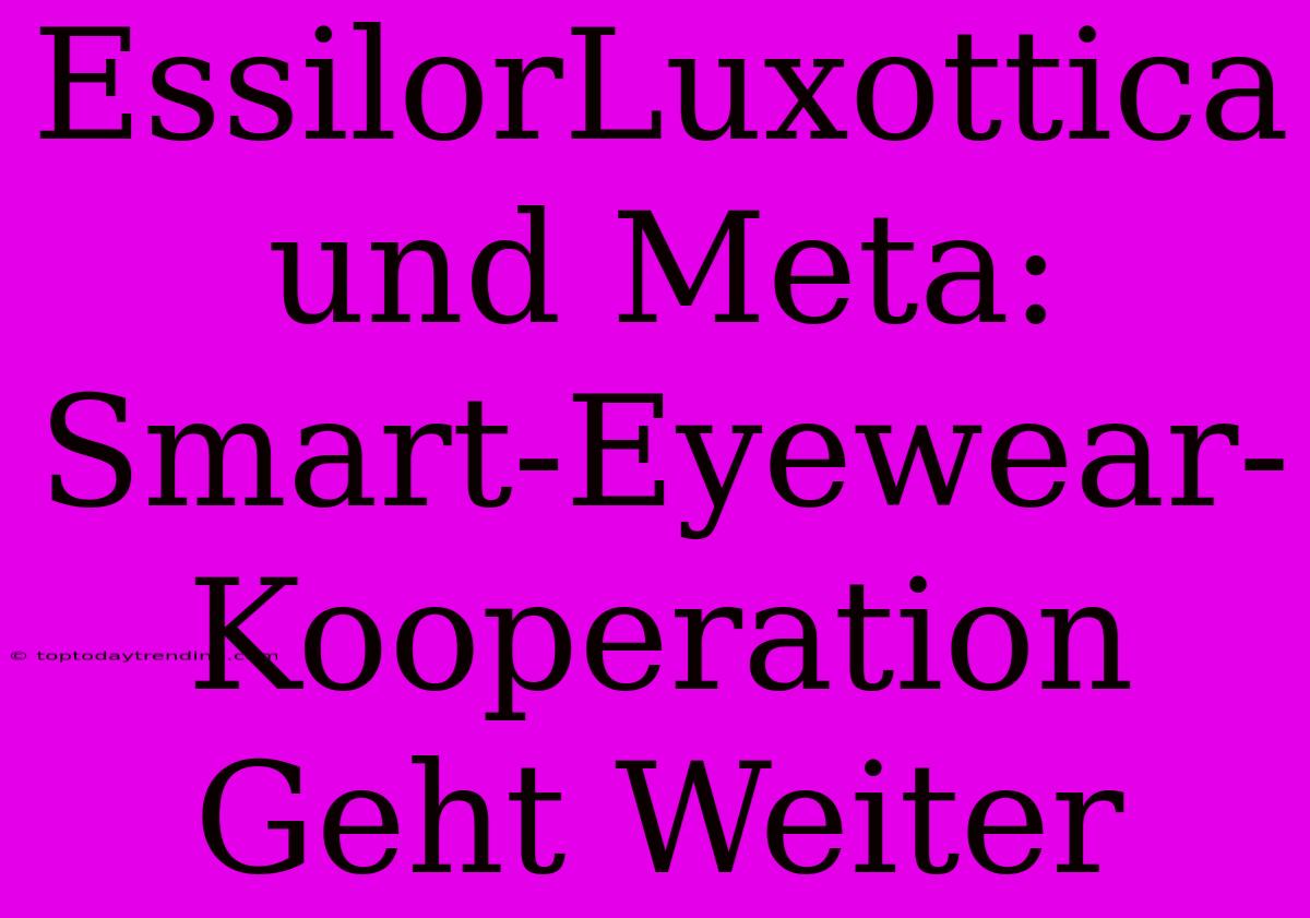 EssilorLuxottica Und Meta: Smart-Eyewear-Kooperation Geht Weiter