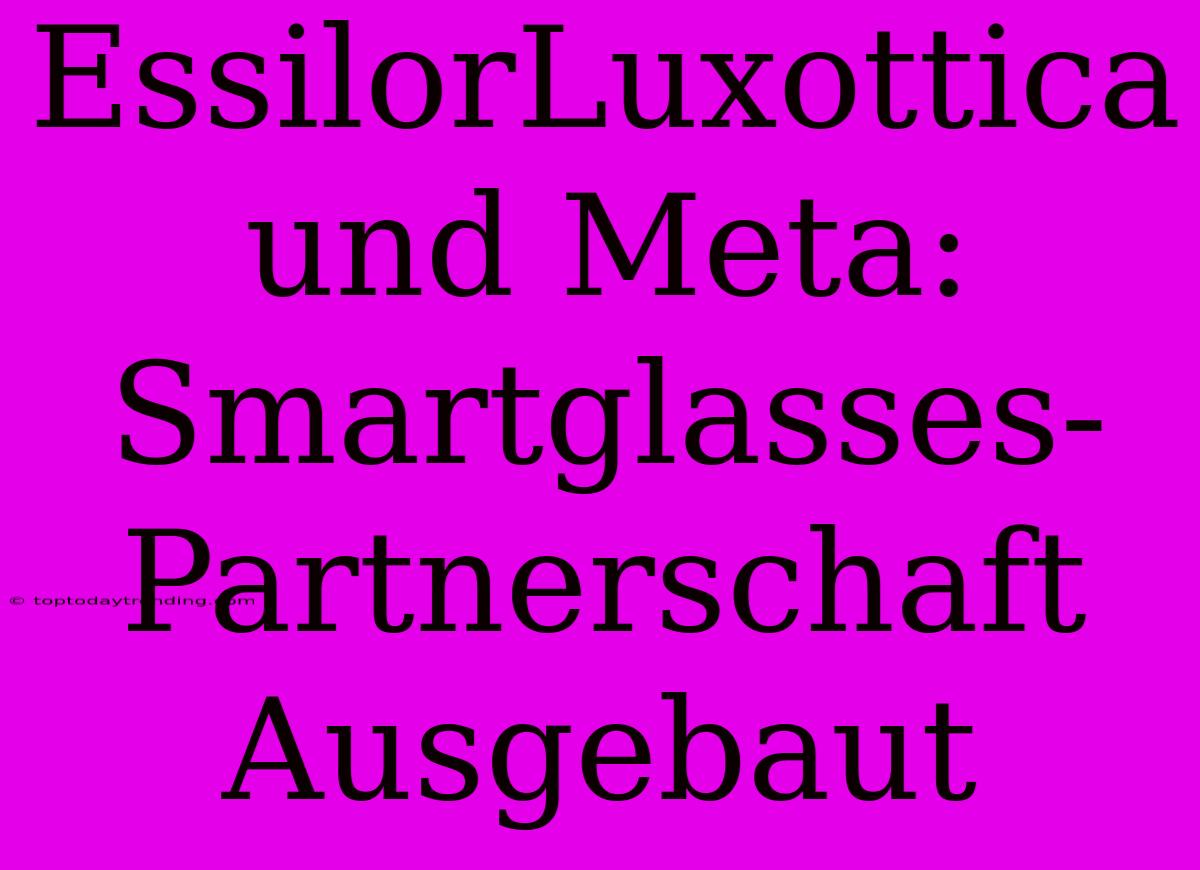 EssilorLuxottica Und Meta: Smartglasses-Partnerschaft Ausgebaut